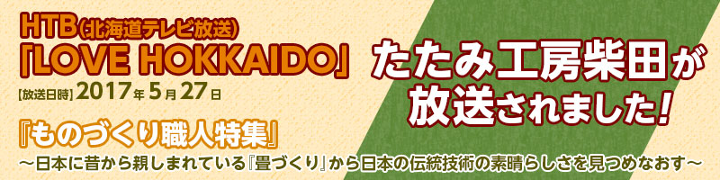 （北海道テレビ放送）「LOVE HOKKAIDO」【放送日時】2017年5月27日 たたみ工房柴田が放送されました！『ものづくり職人特集』〜日本に昔から親しまれている『畳づくり』から日本の伝統技術の素晴らしさを見つめなおす〜